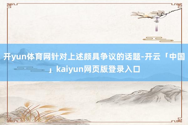 开yun体育网针对上述颇具争议的话题-开云「中国」kaiyun网页版登录入口
