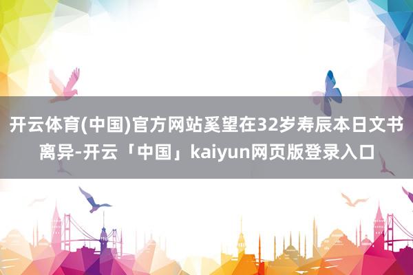 开云体育(中国)官方网站奚望在32岁寿辰本日文书离异-开云「中国」kaiyun网页版登录入口