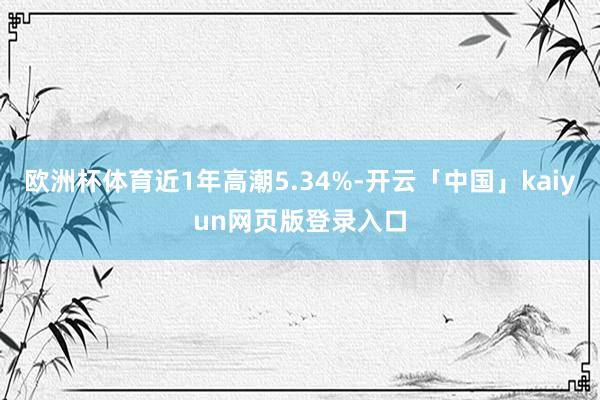 欧洲杯体育近1年高潮5.34%-开云「中国」kaiyun网页版登录入口