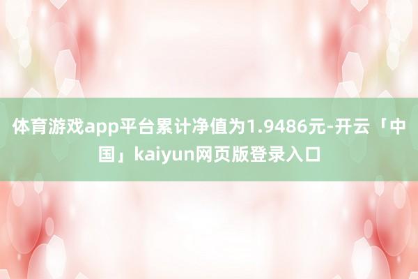 体育游戏app平台累计净值为1.9486元-开云「中国」kaiyun网页版登录入口