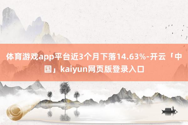 体育游戏app平台近3个月下落14.63%-开云「中国」kaiyun网页版登录入口