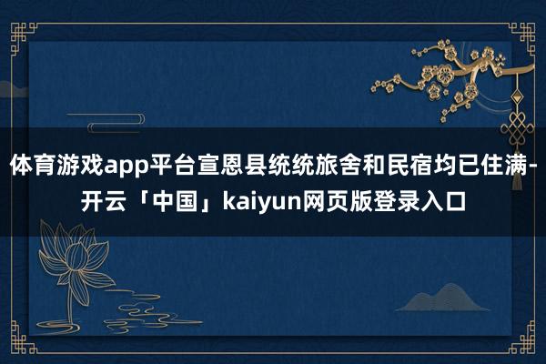 体育游戏app平台宣恩县统统旅舍和民宿均已住满-开云「中国」kaiyun网页版登录入口