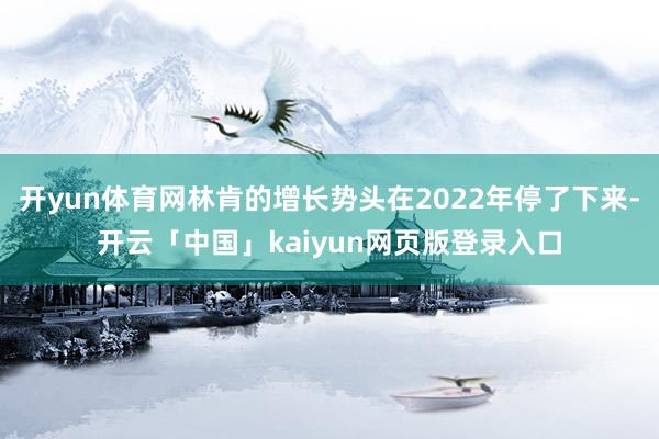 开yun体育网林肯的增长势头在2022年停了下来-开云「中国」kaiyun网页版登录入口