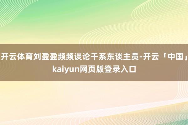 开云体育刘盈盈频频谈论干系东谈主员-开云「中国」kaiyun网页版登录入口
