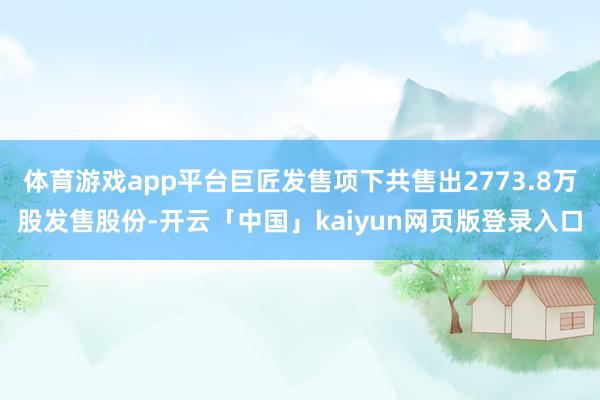 体育游戏app平台巨匠发售项下共售出2773.8万股发售股份-开云「中国」kaiyun网页版登录入口