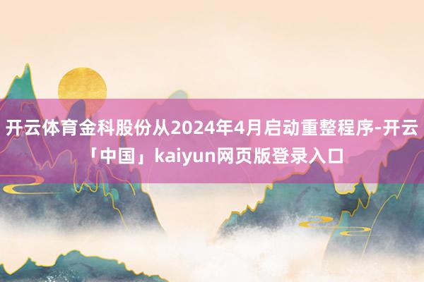 开云体育金科股份从2024年4月启动重整程序-开云「中国」kaiyun网页版登录入口