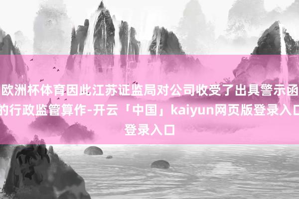 欧洲杯体育因此江苏证监局对公司收受了出具警示函的行政监管算作-开云「中国」kaiyun网页版登录入口