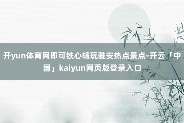 开yun体育网即可铁心畅玩雅安热点景点-开云「中国」kaiyun网页版登录入口