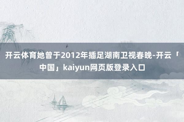 开云体育她曾于2012年插足湖南卫视春晚-开云「中国」kaiyun网页版登录入口