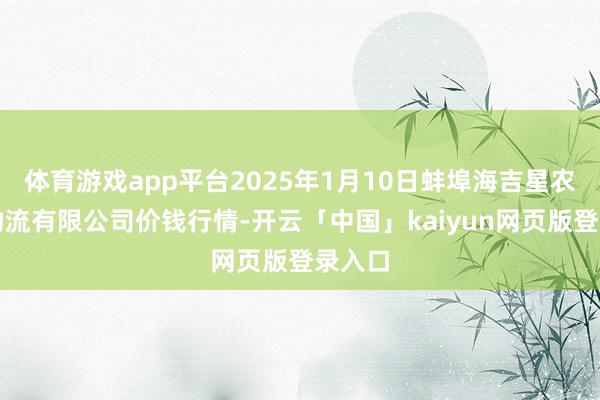 体育游戏app平台2025年1月10日蚌埠海吉星农产物物流有限公司价钱行情-开云「中国」kaiyun网页版登录入口