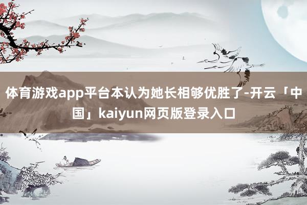 体育游戏app平台本认为她长相够优胜了-开云「中国」kaiyun网页版登录入口