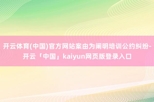 开云体育(中国)官方网站案由为阐明培训公约纠纷-开云「中国」kaiyun网页版登录入口