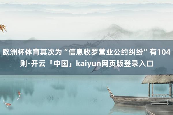 欧洲杯体育其次为“信息收罗营业公约纠纷”有104则-开云「中国」kaiyun网页版登录入口