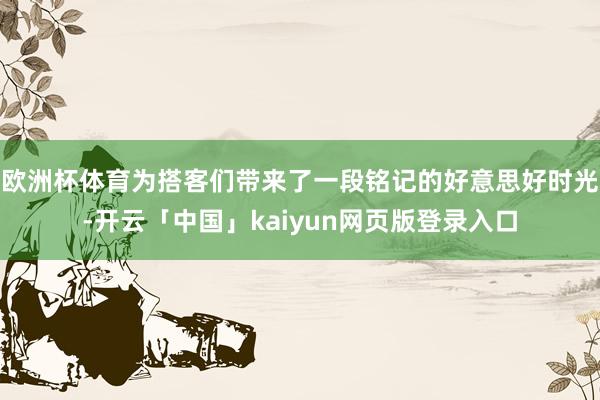 欧洲杯体育为搭客们带来了一段铭记的好意思好时光-开云「中国」kaiyun网页版登录入口