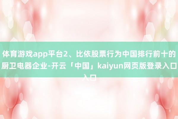 体育游戏app平台2、比依股票行为中国排行前十的厨卫电器企业-开云「中国」kaiyun网页版登录入口