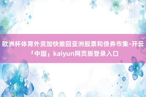 欧洲杯体育外资加快撤回亚洲股票和债券市集-开云「中国」kaiyun网页版登录入口