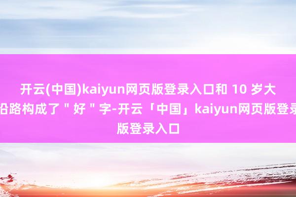 开云(中国)kaiyun网页版登录入口和 10 岁大女儿沿路构成了＂好＂字-开云「中国」kaiyun网页版登录入口