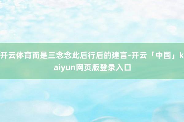 开云体育而是三念念此后行后的建言-开云「中国」kaiyun网页版登录入口