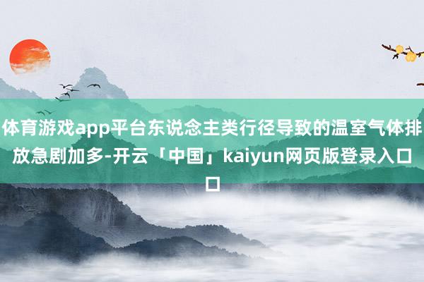 体育游戏app平台东说念主类行径导致的温室气体排放急剧加多-开云「中国」kaiyun网页版登录入口