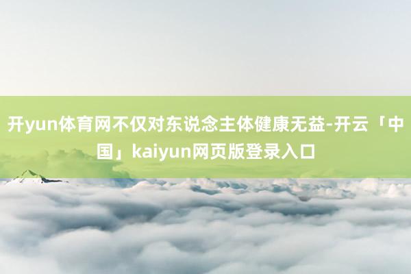 开yun体育网不仅对东说念主体健康无益-开云「中国」kaiyun网页版登录入口