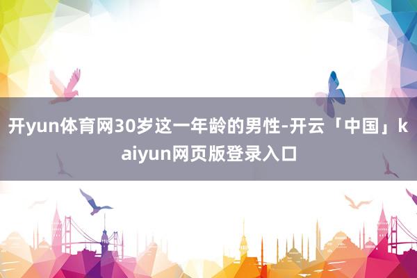 开yun体育网30岁这一年龄的男性-开云「中国」kaiyun网页版登录入口