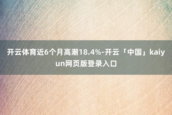 开云体育近6个月高潮18.4%-开云「中国」kaiyun网页版登录入口