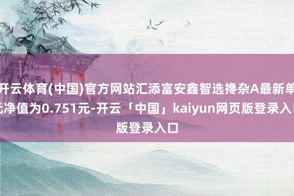 开云体育(中国)官方网站汇添富安鑫智选搀杂A最新单元净值为0.751元-开云「中国」kaiyun网页版登录入口