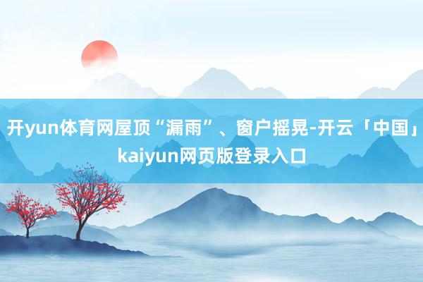 开yun体育网屋顶“漏雨”、窗户摇晃-开云「中国」kaiyun网页版登录入口