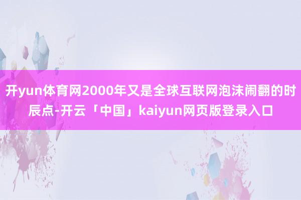 开yun体育网2000年又是全球互联网泡沫闹翻的时辰点-开云「中国」kaiyun网页版登录入口