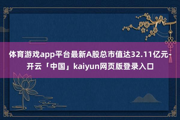 体育游戏app平台最新A股总市值达32.11亿元-开云「中国」kaiyun网页版登录入口