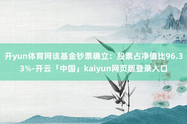 开yun体育网该基金钞票确立：股票占净值比96.33%-开云「中国」kaiyun网页版登录入口