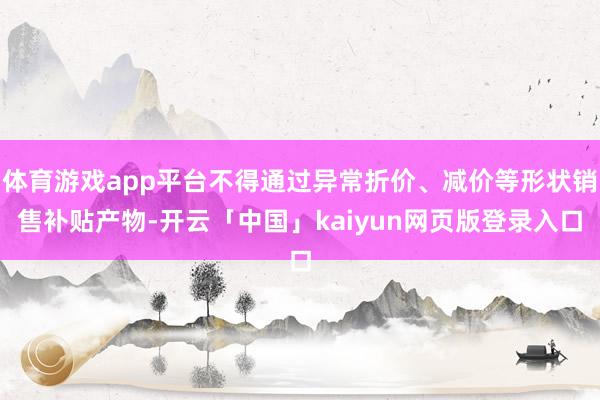 体育游戏app平台不得通过异常折价、减价等形状销售补贴产物-开云「中国」kaiyun网页版登录入口