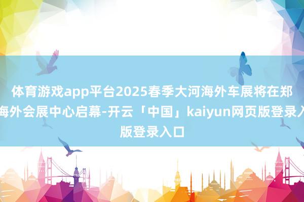 体育游戏app平台2025春季大河海外车展将在郑州海外会展中心启幕-开云「中国」kaiyun网页版登录入口