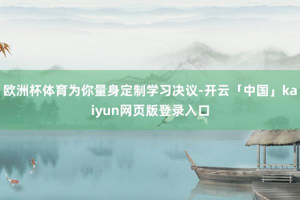 欧洲杯体育为你量身定制学习决议-开云「中国」kaiyun网页版登录入口