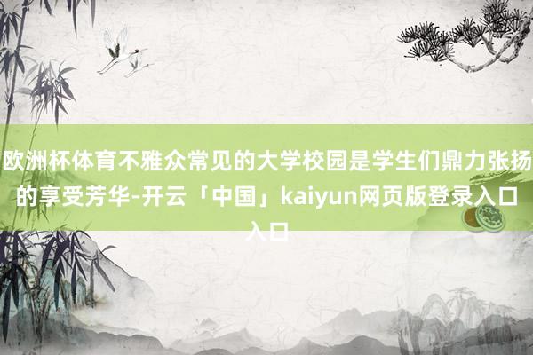 欧洲杯体育不雅众常见的大学校园是学生们鼎力张扬的享受芳华-开云「中国」kaiyun网页版登录入口
