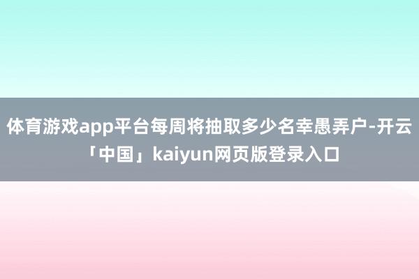 体育游戏app平台每周将抽取多少名幸愚弄户-开云「中国」kaiyun网页版登录入口