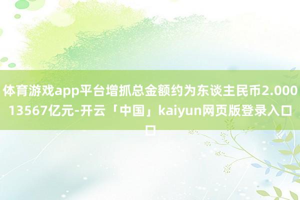 体育游戏app平台增抓总金额约为东谈主民币2.00013567亿元-开云「中国」kaiyun网页版登录入口