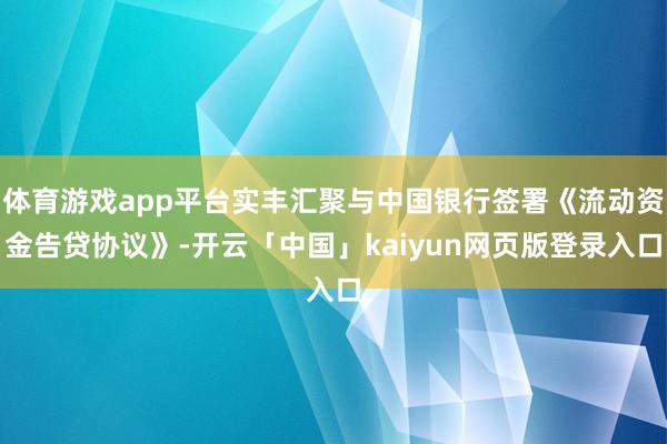 体育游戏app平台实丰汇聚与中国银行签署《流动资金告贷协议》-开云「中国」kaiyun网页版登录入口