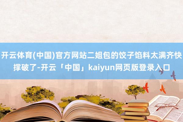 开云体育(中国)官方网站二姐包的饺子馅料太满齐快撑破了-开云「中国」kaiyun网页版登录入口