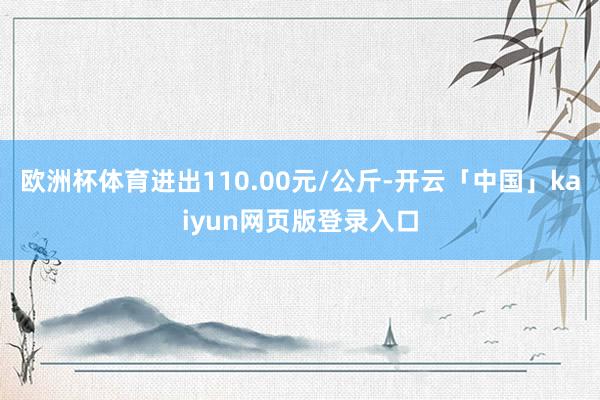 欧洲杯体育进出110.00元/公斤-开云「中国」kaiyun网页版登录入口