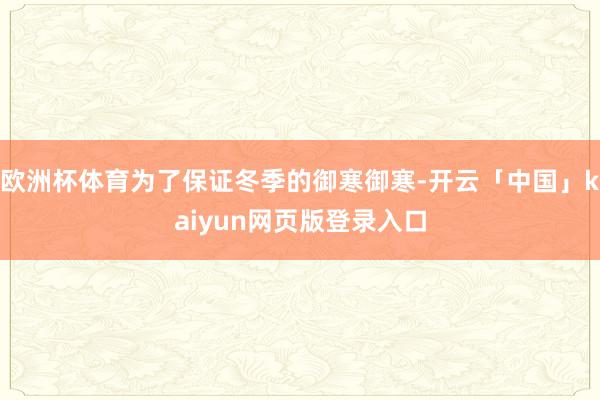 欧洲杯体育为了保证冬季的御寒御寒-开云「中国」kaiyun网页版登录入口