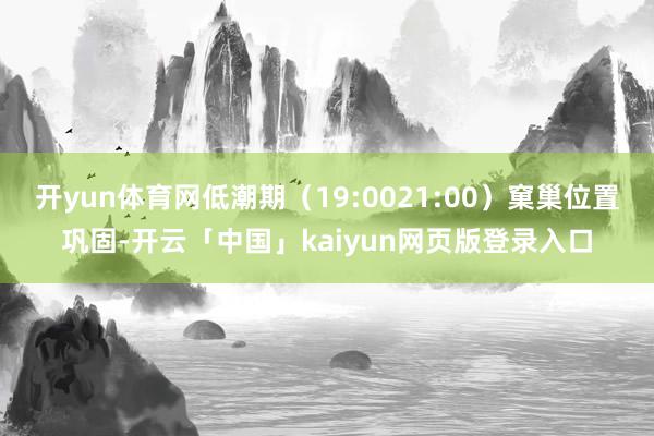 开yun体育网低潮期（19:0021:00）窠巢位置巩固-开云「中国」kaiyun网页版登录入口