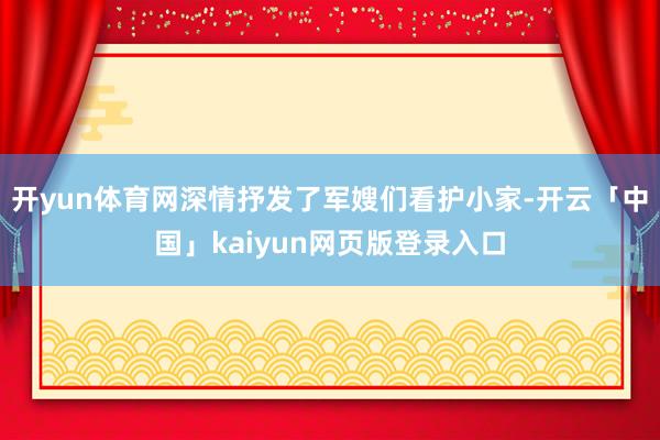 开yun体育网深情抒发了军嫂们看护小家-开云「中国」kaiyun网页版登录入口