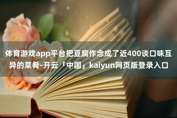 体育游戏app平台把豆腐作念成了近400谈口味互异的菜肴-开云「中国」kaiyun网页版登录入口