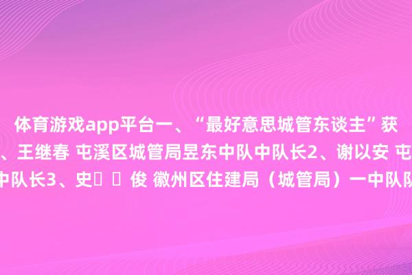 体育游戏app平台一、“最好意思城管东谈主”获取东谈主选（14名）1、王继春 屯溪区城管局昱东中队中队长2、谢以安 屯溪区城管局阳湖中队中队长3、史  俊 徽州区住建局（城管局）一中队队长4、程煜昊 徽州区住建局（城管局）划定大队队员5、张  婷 黄山区城管局划定大队队员6、毕  蕾 黄山区城管局市政园林环卫处分处副主任7、吴昕玮 歙县城管局划定大队队员8、邵云飞 歙县城管局四中队追究东谈主9、许