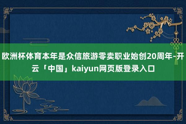 欧洲杯体育本年是众信旅游零卖职业始创20周年-开云「中国」kaiyun网页版登录入口