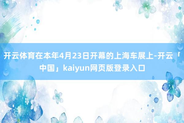 开云体育在本年4月23日开幕的上海车展上-开云「中国」kaiyun网页版登录入口