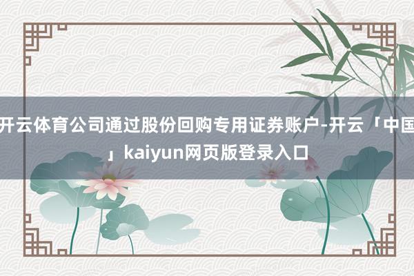 开云体育公司通过股份回购专用证券账户-开云「中国」kaiyun网页版登录入口
