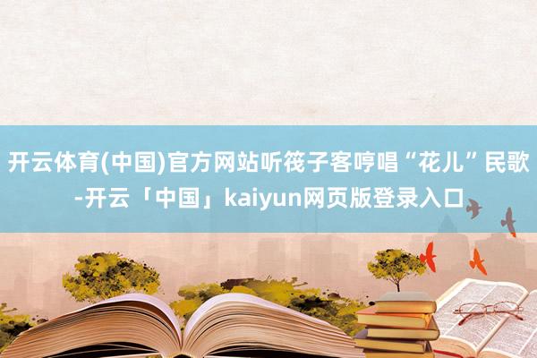 开云体育(中国)官方网站听筏子客哼唱“花儿”民歌-开云「中国」kaiyun网页版登录入口