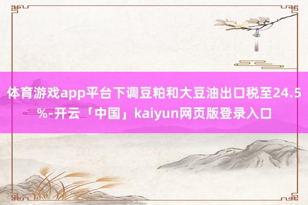 体育游戏app平台下调豆粕和大豆油出口税至24.5%-开云「中国」kaiyun网页版登录入口